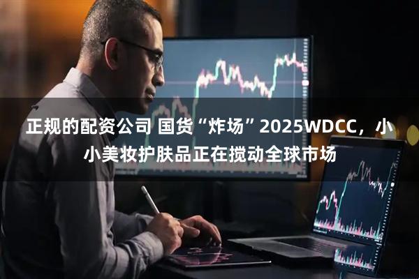正规的配资公司 国货“炸场”2025WDCC，小小美妆护肤品正在搅动全球市场