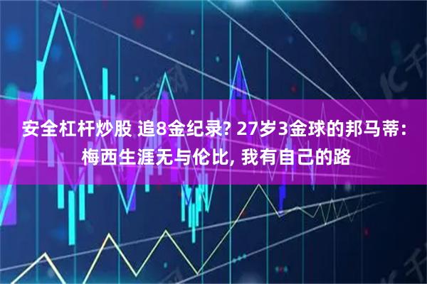 安全杠杆炒股 追8金纪录? 27岁3金球的邦马蒂: 梅西生涯无与伦比, 我有自己的路