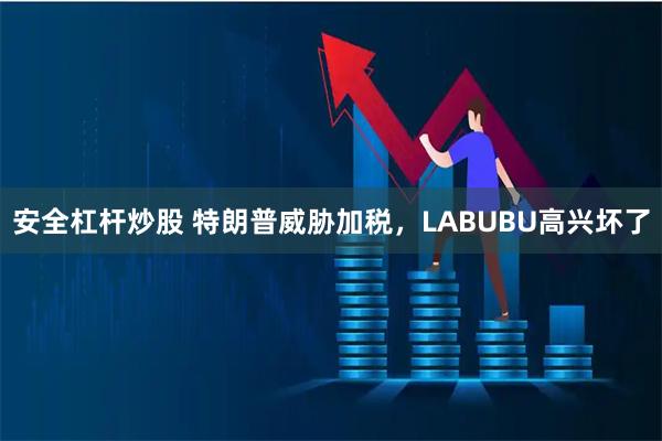 安全杠杆炒股 特朗普威胁加税，LABUBU高兴坏了