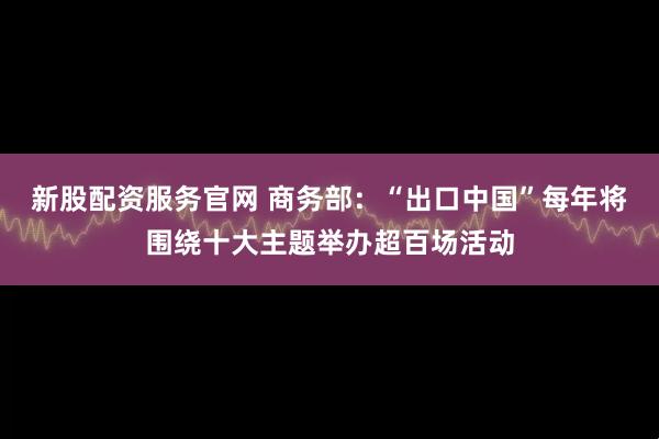 新股配资服务官网 商务部:“出口中国”每年将围绕十大主题举办超百场活动