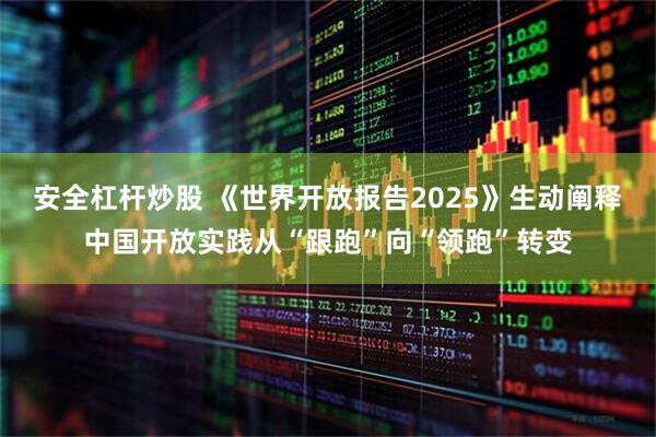 安全杠杆炒股 《世界开放报告2025》生动阐释中国开放实践从“跟跑”向“领跑”转变