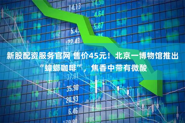 新股配资服务官网 售价45元！北京一博物馆推出“蟑螂咖啡”，焦香中带有微酸