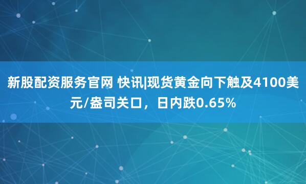 新股配资服务官网 快讯|现货黄金向下触及4100美元/盎司关口,日内跌0.65%