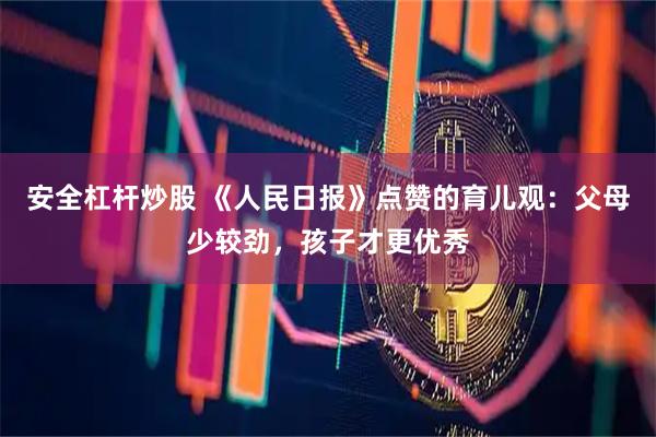 安全杠杆炒股 《人民日报》点赞的育儿观：父母少较劲，孩子才更优秀