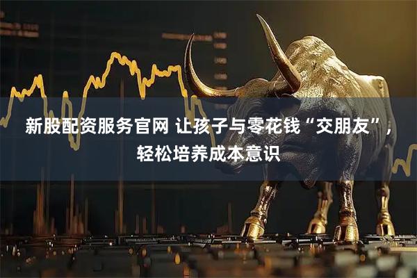 新股配资服务官网 让孩子与零花钱“交朋友”，轻松培养成本意识