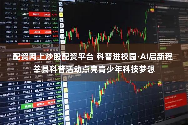 配资网上炒股配资平台 科普进校园·AI启新程 莘县科普活动点亮青少年科技梦想