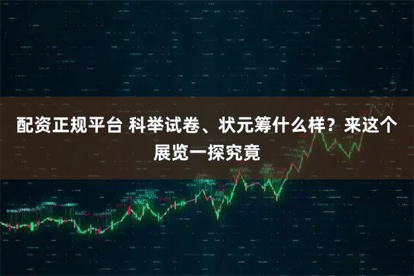 配资正规平台 科举试卷、状元筹什么样?来这个展览一探究竟