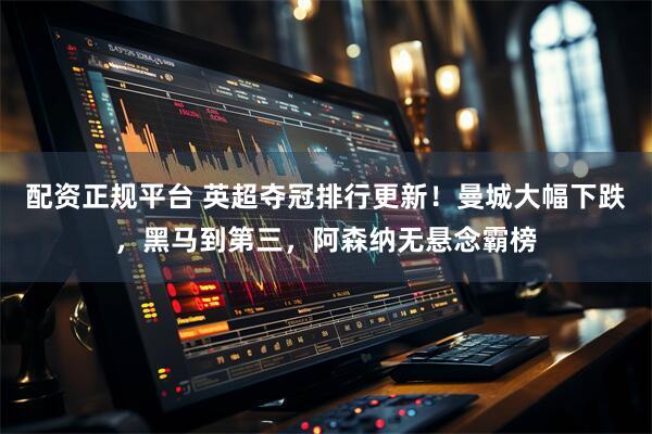 配资正规平台 英超夺冠排行更新！曼城大幅下跌，黑马到第三，阿森纳无悬念霸榜