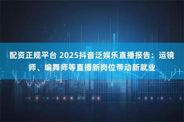 配资正规平台 2025抖音泛娱乐直播报告：运镜师、编舞师等直播新岗位带动新就业