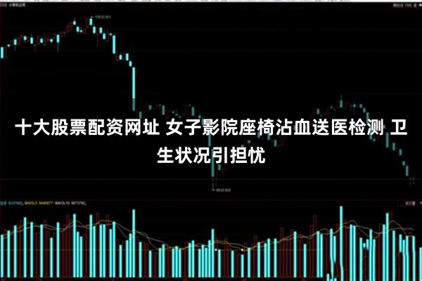 十大股票配资网址 女子影院座椅沾血送医检测 卫生状况引担忧