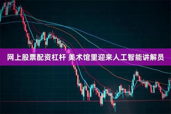 网上股票配资杠杆 美术馆里迎来人工智能讲解员