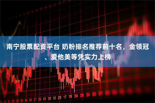 南宁股票配资平台 奶粉排名推荐前十名，金领冠、爱他美等凭实力上榜