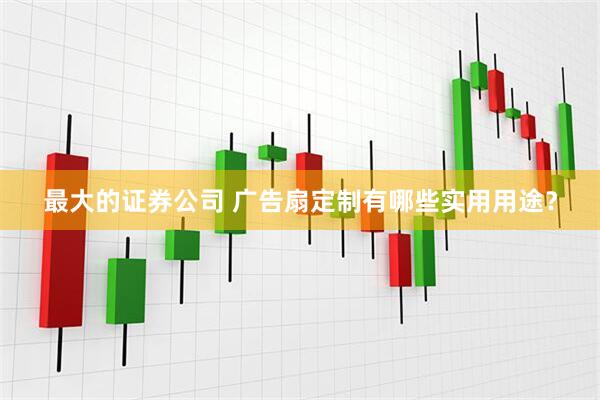 最大的证券公司 广告扇定制有哪些实用用途？