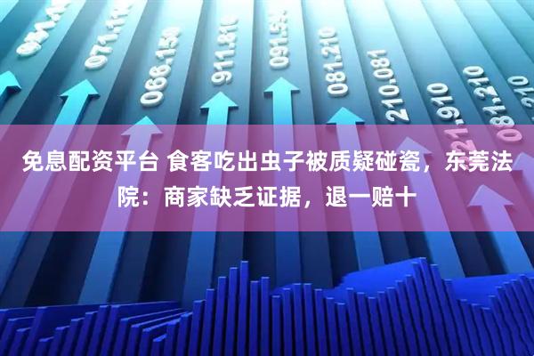 免息配资平台 食客吃出虫子被质疑碰瓷,东莞法院:商家缺乏证据,退一赔十