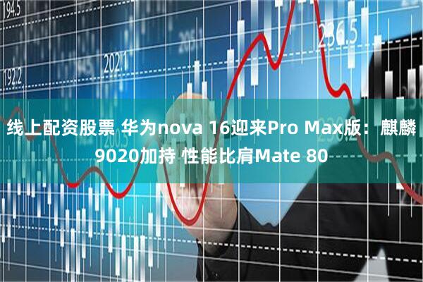 线上配资股票 华为nova 16迎来Pro Max版：麒麟9020加持 性能比肩Mate 80
