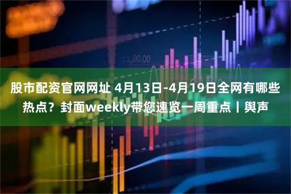 股市配资官网网址 4月13日-4月19日全网有哪些热点？封面weekly带您速览一周重点丨舆声