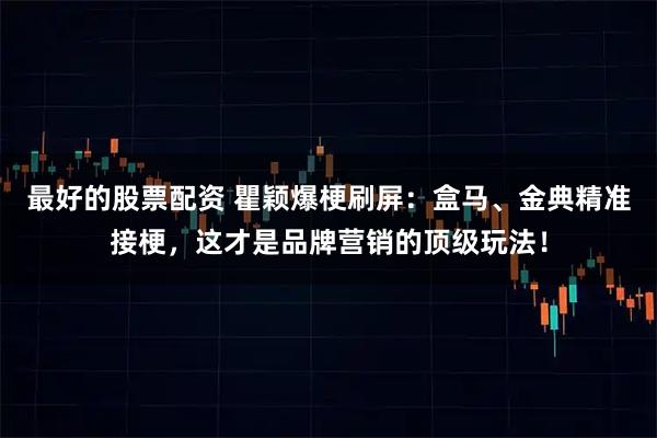 最好的股票配资 瞿颖爆梗刷屏：盒马、金典精准接梗，这才是品牌营销的顶级玩法！