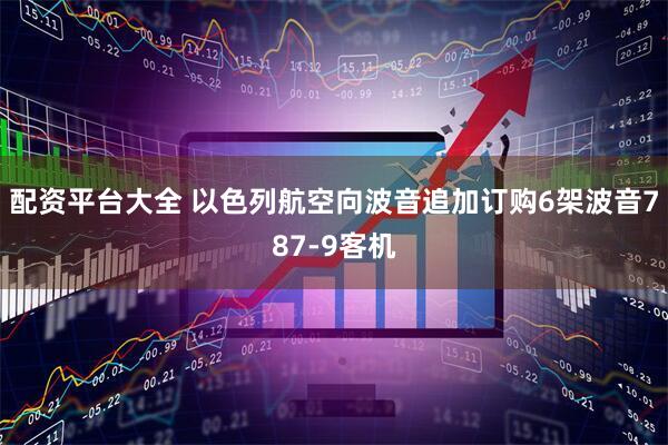 配资平台大全 以色列航空向波音追加订购6架波音787-9客机