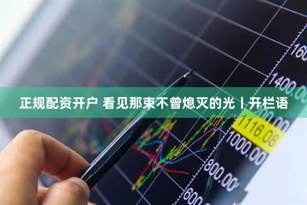 正规配资开户 看见那束不曾熄灭的光丨开栏语