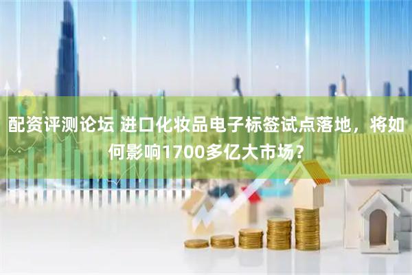配资评测论坛 进口化妆品电子标签试点落地，将如何影响1700多亿大市场？