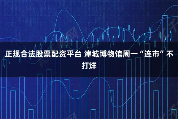 正规合法股票配资平台 津城博物馆周一“连市”不打烊