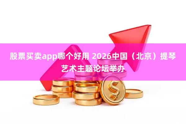 股票买卖app哪个好用 2026中国（北京）提琴艺术主题论坛举办