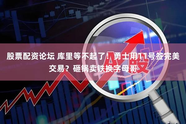 股票配资论坛 库里等不起了！勇士用11号签完美交易？砸锅卖铁换字母哥