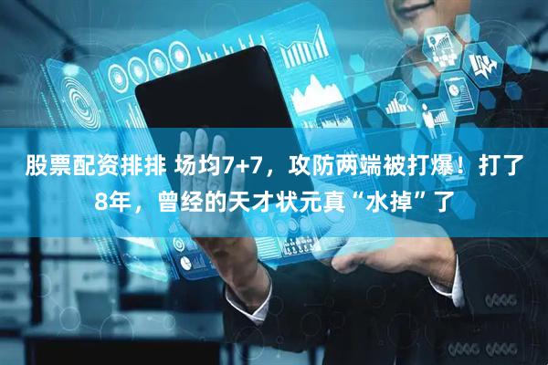 股票配资排排 场均7+7，攻防两端被打爆！打了8年，曾经的天才状元真“水掉”了