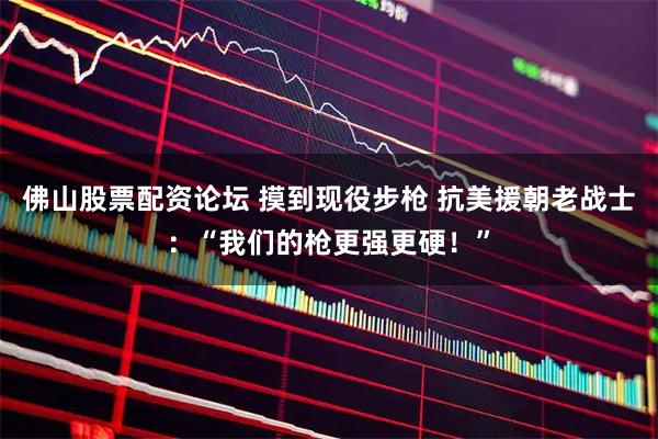 佛山股票配资论坛 摸到现役步枪 抗美援朝老战士：“我们的枪更强更硬！”