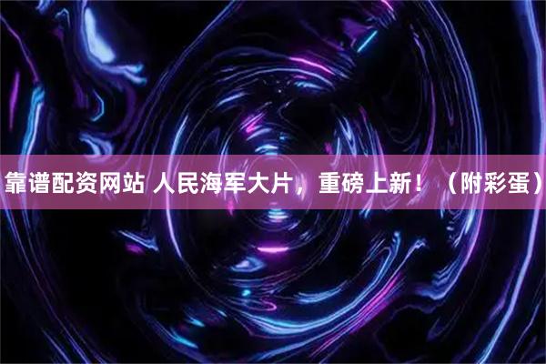 靠谱配资网站 人民海军大片，重磅上新！（附彩蛋）