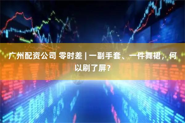 广州配资公司 零时差 | 一副手套、一件舞裙，何以刷了屏？