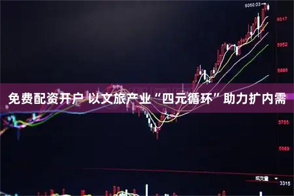 免费配资开户 以文旅产业“四元循环”助力扩内需