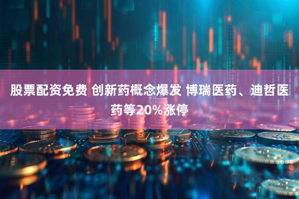 股票配资免费 创新药概念爆发 博瑞医药、迪哲医药等20%涨停