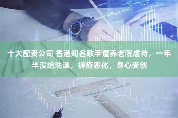十大配资公司 香港知名歌手遭养老院虐待，一年半没给洗澡，褥疮恶化，身心受创