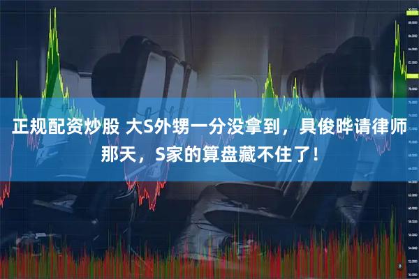 正规配资炒股 大S外甥一分没拿到,具俊晔请律师那天,S家的算盘藏不住了!