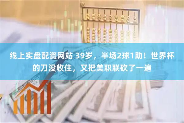 线上实盘配资网站 39岁，半场2球1助！世界杯的刀没收住，又把美职联砍了一遍