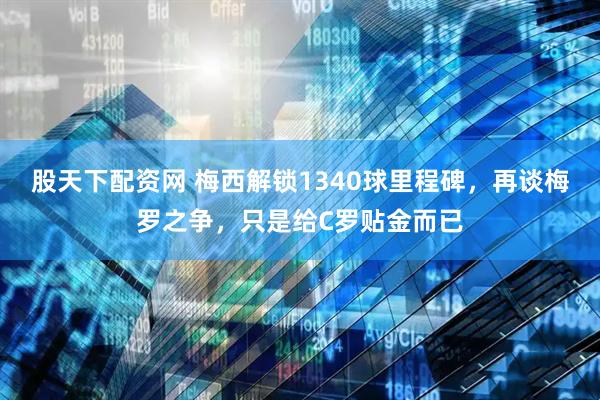股天下配资网 梅西解锁1340球里程碑，再谈梅罗之争，只是给C罗贴金而已